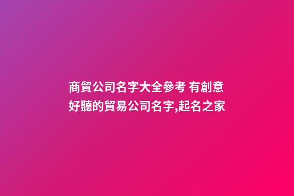 商貿公司名字大全參考 有創意好聽的貿易公司名字,起名之家